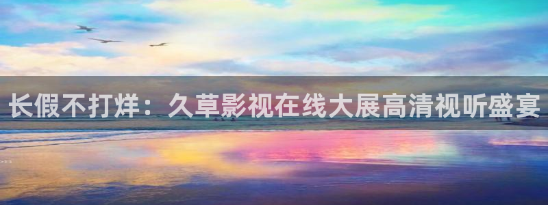 一念永恒樱花版免费观看：长假不打烊：久草影视在线大展高清视听盛宴