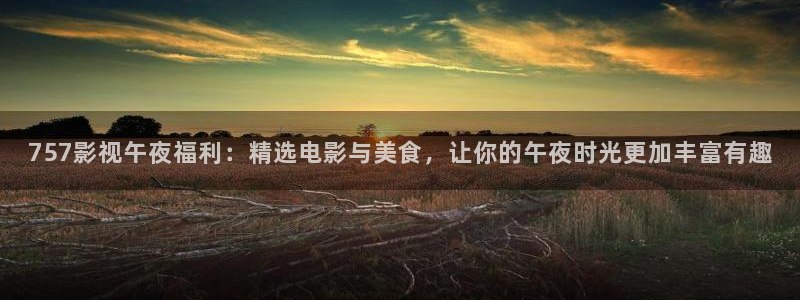 在线观看樱花动漫：757影视午夜福利：精选电影与美食，让你的午夜时光更加丰富有趣