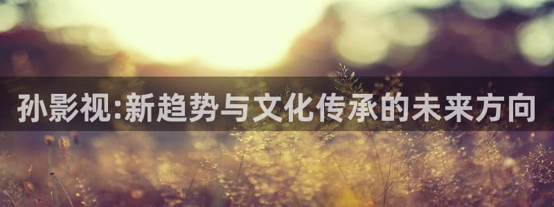 樱花视频 在线观看：孙影视:新趋势与文化传承的未来方向