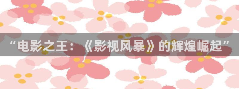 樱花免费观看高清视频：“电影之王：《影视风暴》的辉煌崛起”
